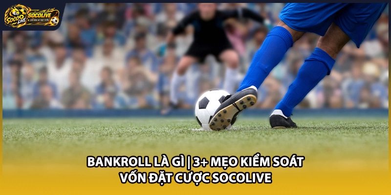 Bankroll Là Gì | 3+ Mẹo Kiểm Soát Vốn Đặt Cược Socolive