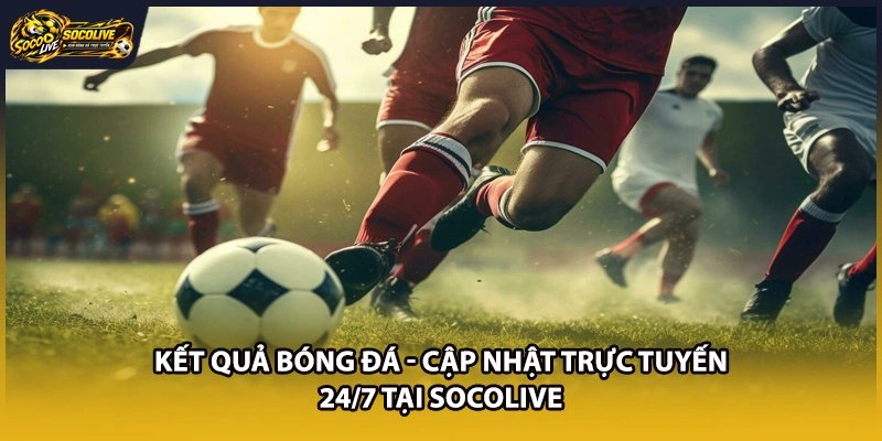 Kết Quả Bóng Đá - Cập Nhật Trực Tuyến 24/7 Tại Socolive